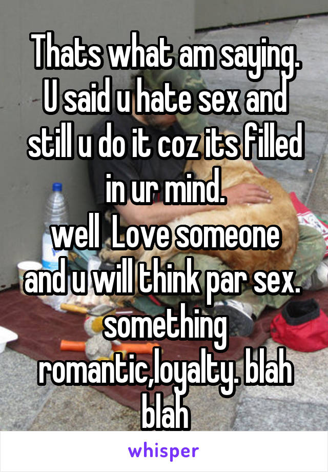 Thats what am saying. U said u hate sex and still u do it coz its filled in ur mind.
well  Love someone and u will think par sex. 
something romantic,loyalty. blah blah