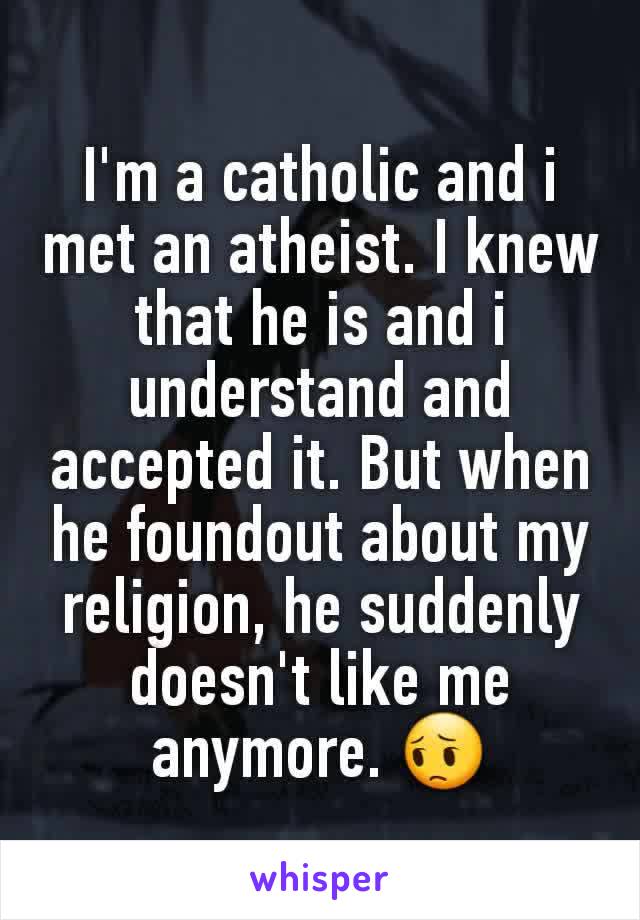 I'm a catholic and i met an atheist. I knew that he is and i understand and accepted it. But when he foundout about my religion, he suddenly doesn't like me anymore. 😔