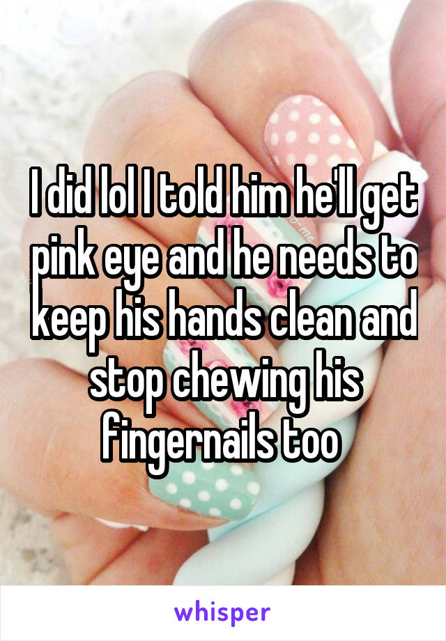 I did lol I told him he'll get pink eye and he needs to keep his hands clean and stop chewing his fingernails too 