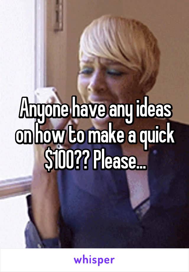 Anyone have any ideas on how to make a quick $100?? Please...