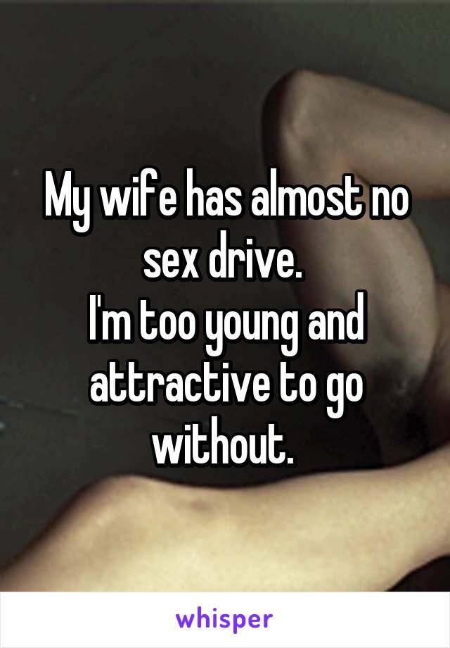 My wife has almost no sex drive. 
I'm too young and attractive to go without. 