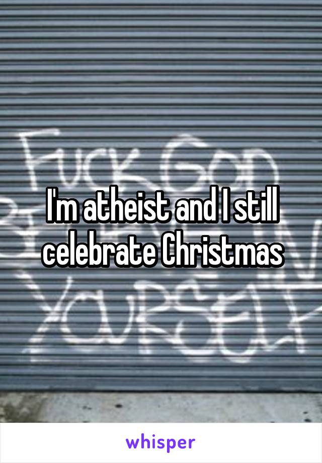 I'm atheist and I still celebrate Christmas