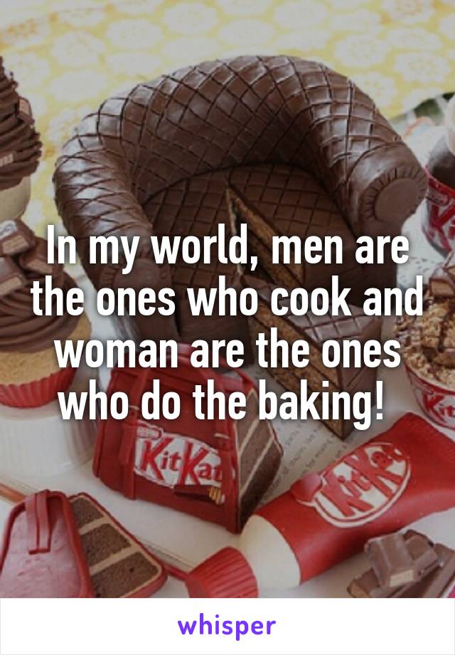 In my world, men are the ones who cook and woman are the ones who do the baking! 