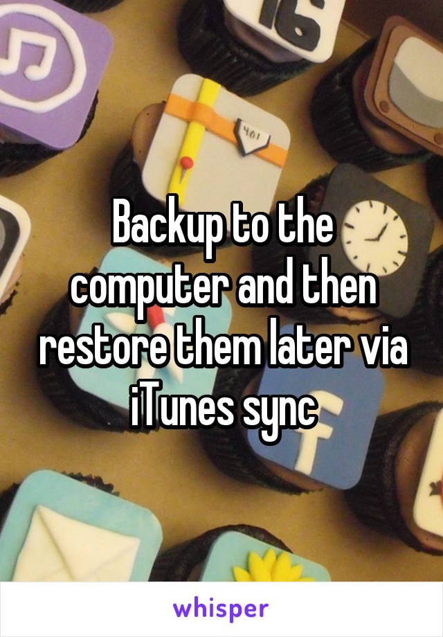 Backup to the computer and then restore them later via iTunes sync