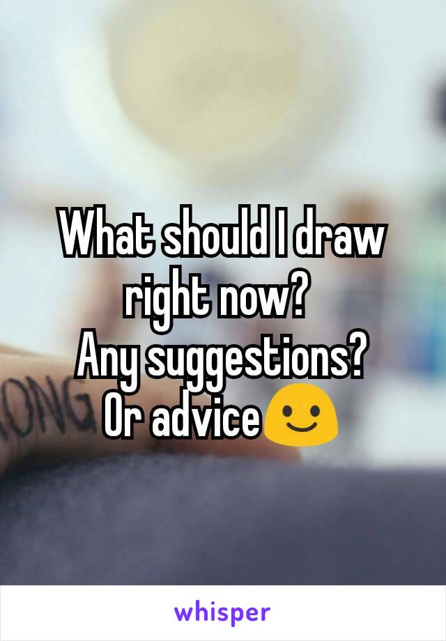 What should I draw right now? 
Any suggestions?
Or advice😃