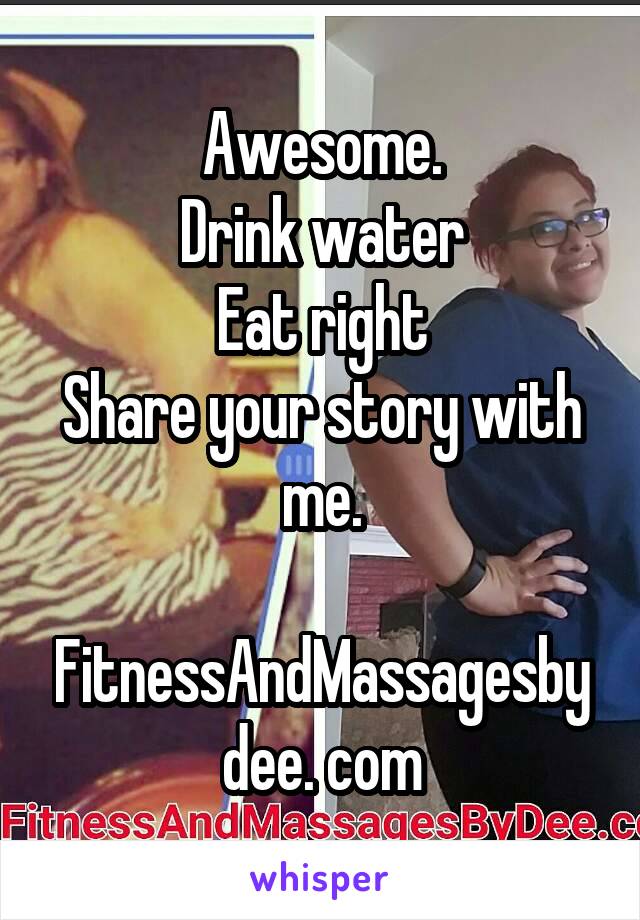 Awesome.
Drink water
Eat right
Share your story with me.

FitnessAndMassagesbydee. com