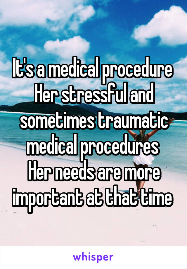 It's a medical procedure 
Her stressful and sometimes traumatic medical procedures 
Her needs are more important at that time 