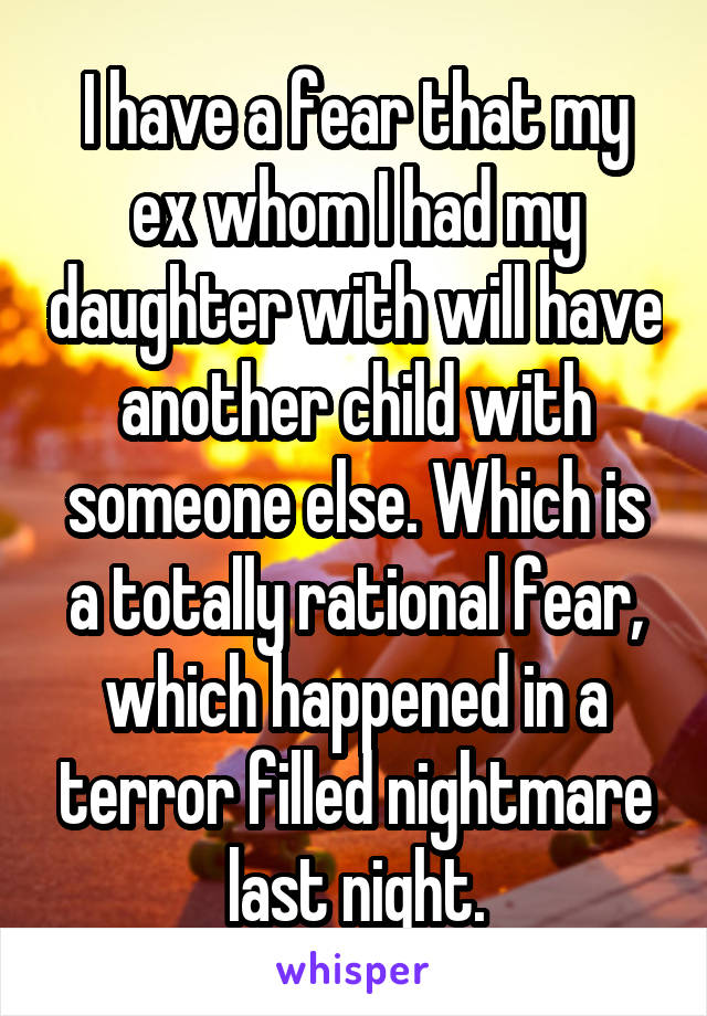 I have a fear that my ex whom I had my daughter with will have another child with someone else. Which is a totally rational fear, which happened in a terror filled nightmare last night.