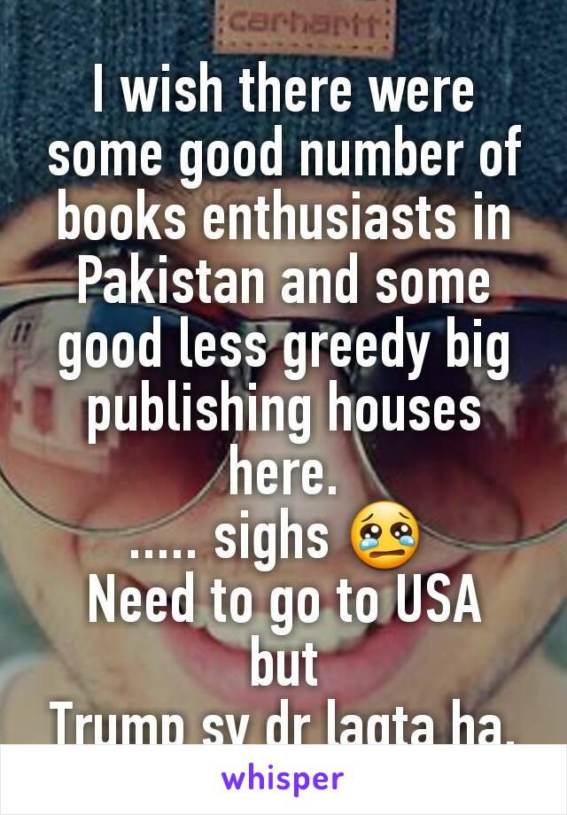 I wish there were some good number of books enthusiasts in Pakistan and some good less greedy big publishing houses here.
..... sighs 😢 
Need to go to USA
but
Trump sy dr lagta ha.