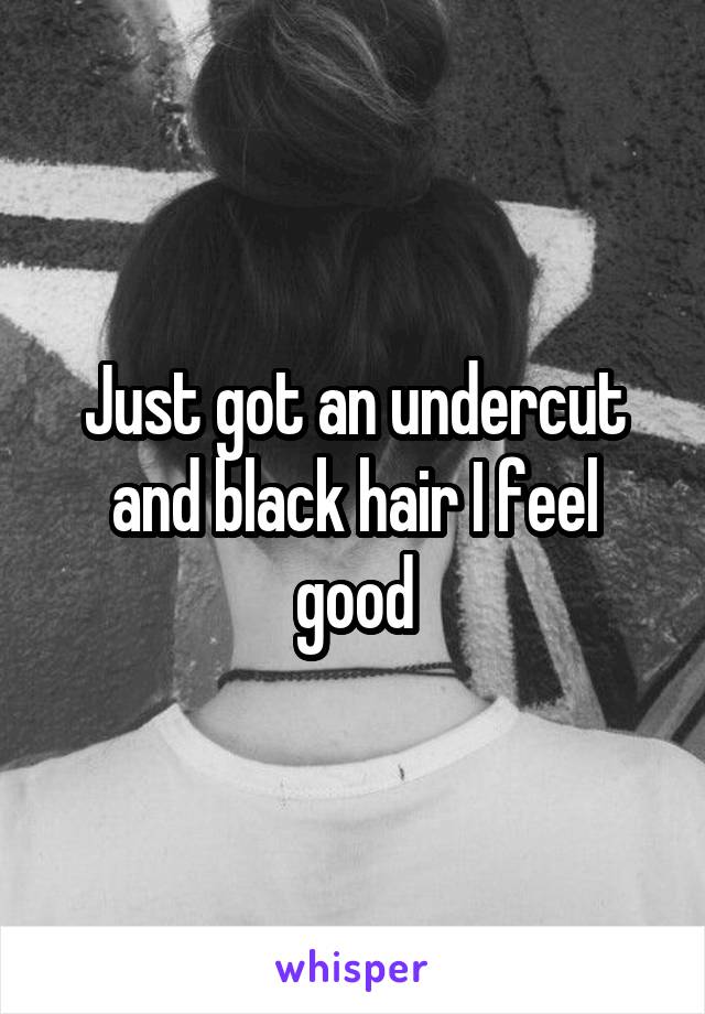 Just got an undercut and black hair I feel good