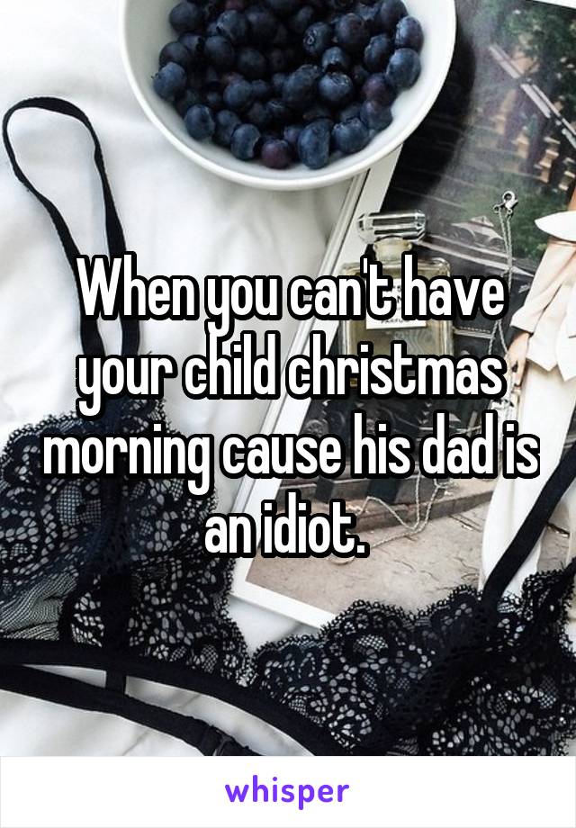 When you can't have your child christmas morning cause his dad is an idiot. 