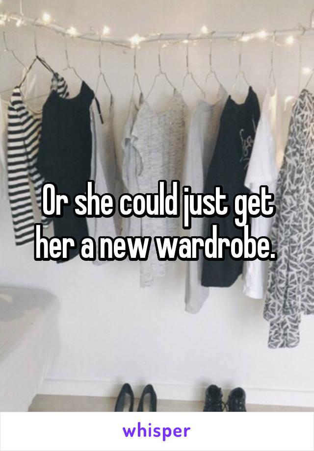 Or she could just get her a new wardrobe. 