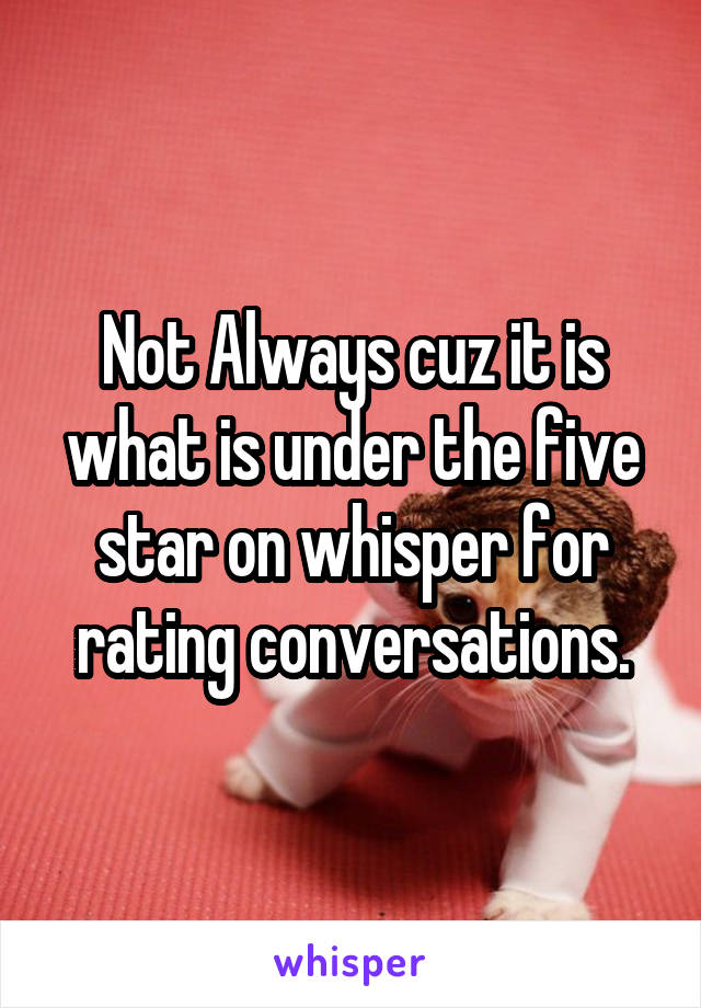 Not Always cuz it is what is under the five star on whisper for rating conversations.