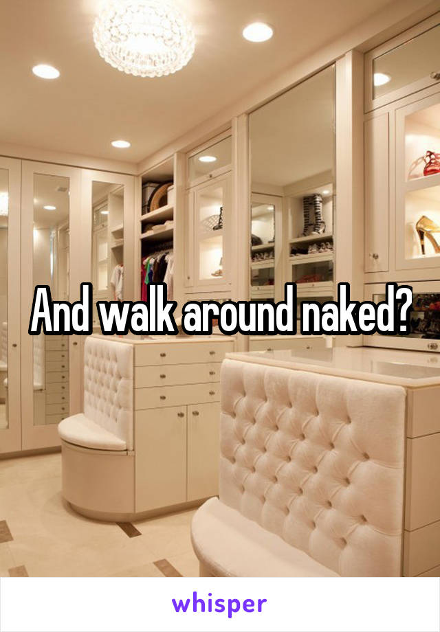 And walk around naked?