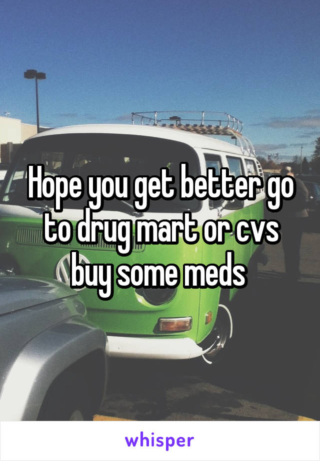 Hope you get better go to drug mart or cvs buy some meds 