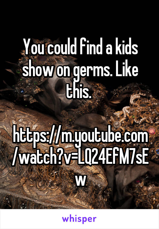 You could find a kids show on germs. Like this. 

https://m.youtube.com/watch?v=LQ24EfM7sEw