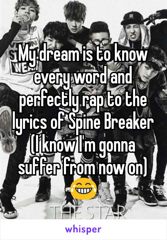 My dream is to know every word and perfectly rap to the lyrics of Spine Breaker (I know I'm gonna suffer from now on) 😂