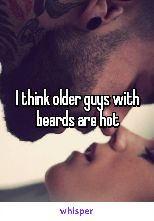 I think older guys with beards are hot