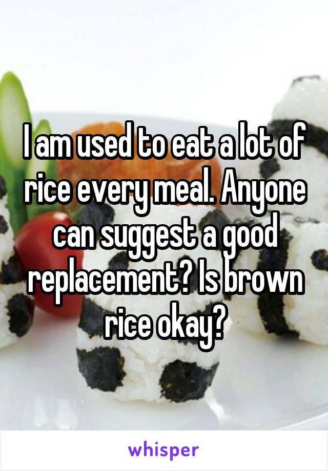 I am used to eat a lot of rice every meal. Anyone can suggest a good replacement? Is brown rice okay?