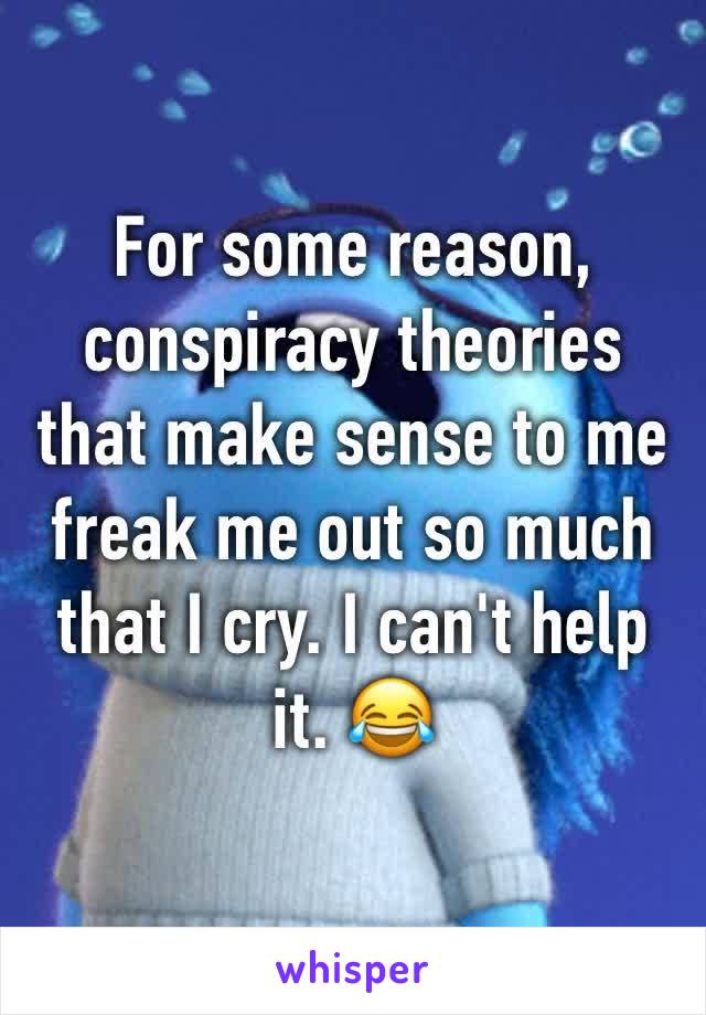 For some reason, conspiracy theories that make sense to me freak me out so much that I cry. I can't help it. 😂