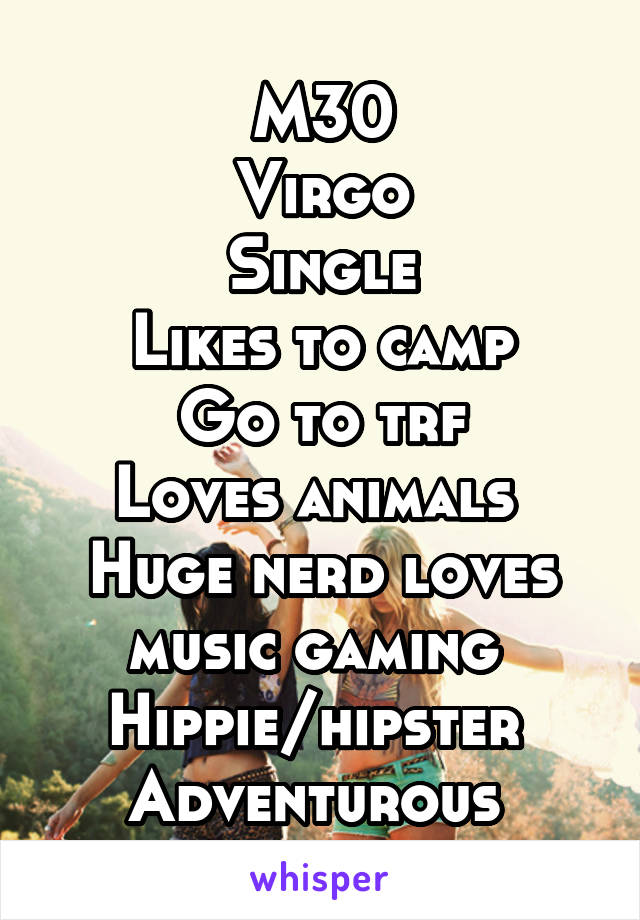 M30
Virgo
Single
Likes to camp
Go to trf
Loves animals 
Huge nerd loves music gaming 
Hippie/hipster 
Adventurous 