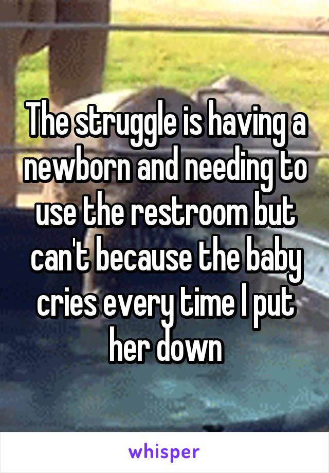 The struggle is having a newborn and needing to use the restroom but can't because the baby cries every time I put her down