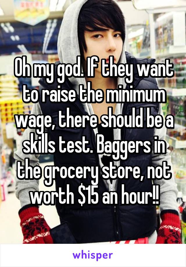 Oh my god. If they want to raise the minimum wage, there should be a skills test. Baggers in the grocery store, not worth $15 an hour!!