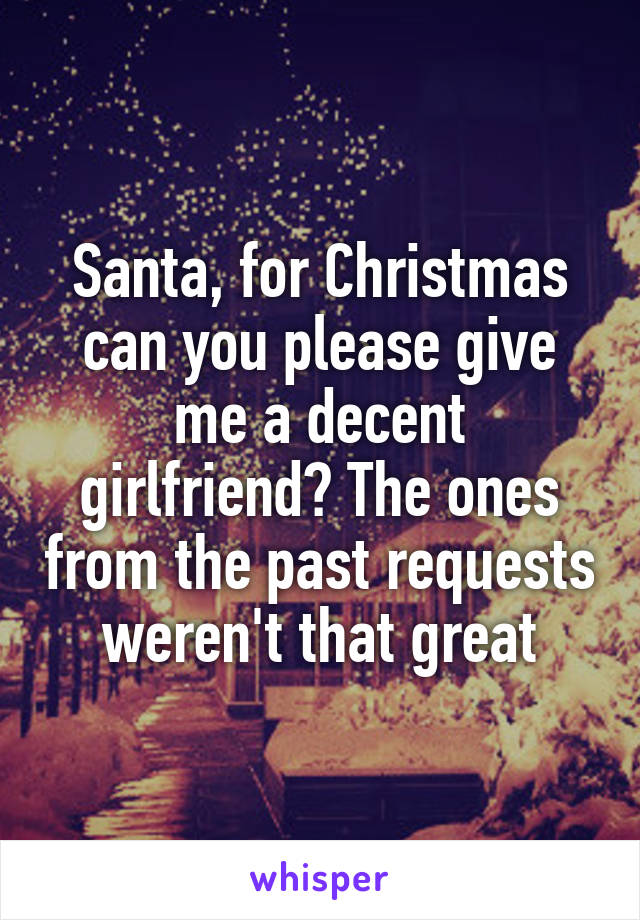 Santa, for Christmas can you please give me a decent girlfriend? The ones from the past requests weren't that great