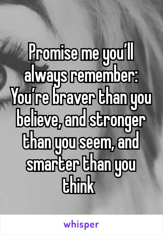 Promise me you’ll always remember: You’re braver than you believe, and stronger than you seem, and smarter than you think 