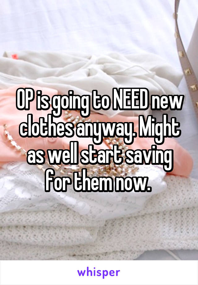 OP is going to NEED new clothes anyway. Might as well start saving for them now. 