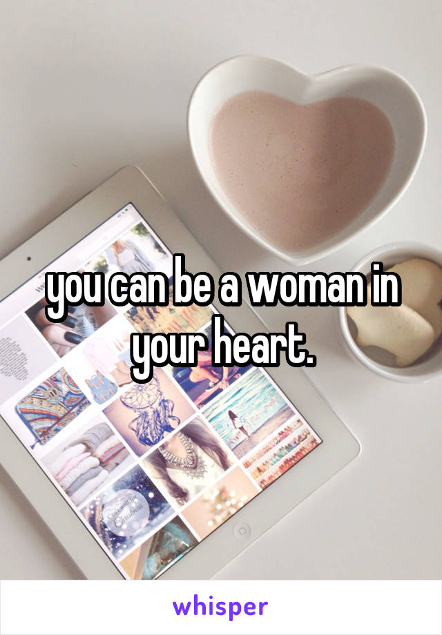 you can be a woman in your heart.