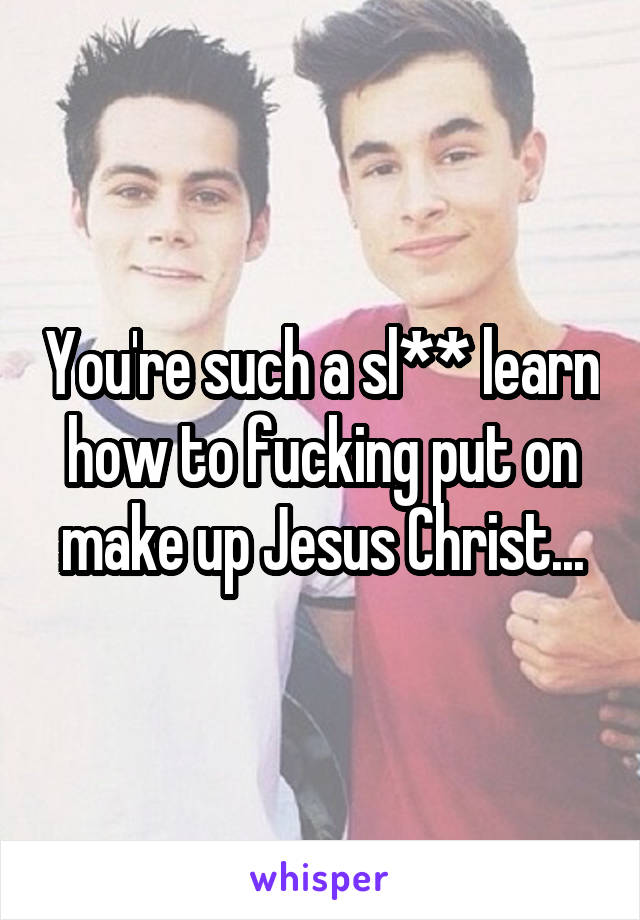 You're such a sl** learn how to fucking put on make up Jesus Christ...