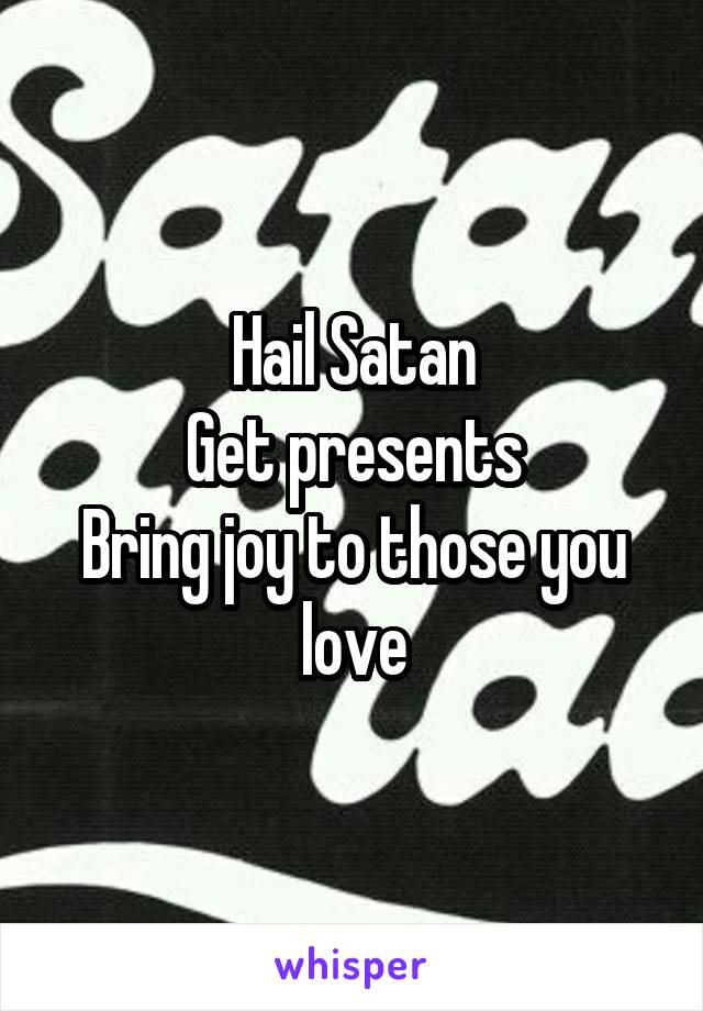 Hail Satan
Get presents
Bring joy to those you love