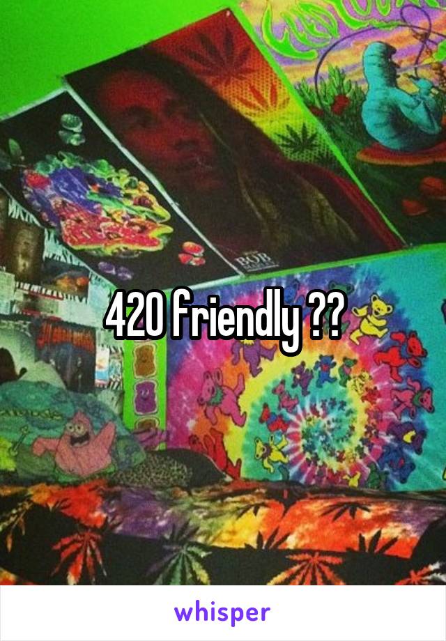 420 friendly ??