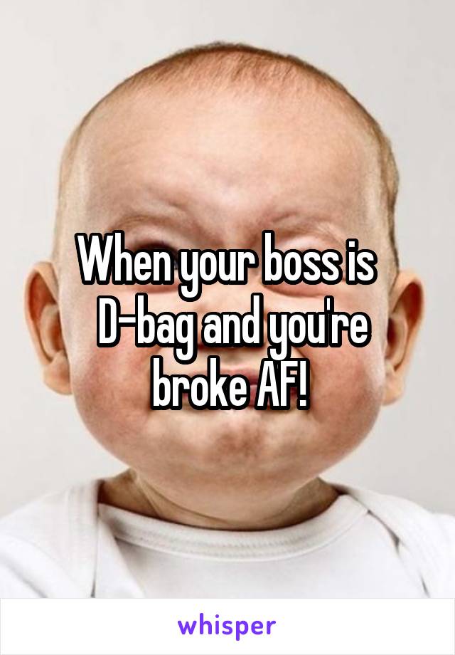 When your boss is 
 D-bag and you're broke AF!