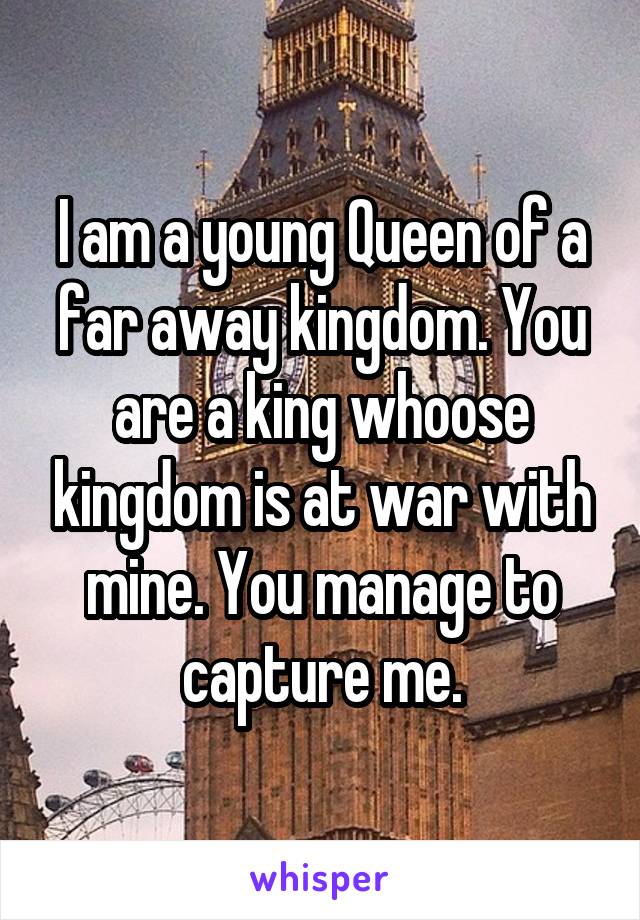 I am a young Queen of a far away kingdom. You are a king whoose kingdom is at war with mine. You manage to capture me.