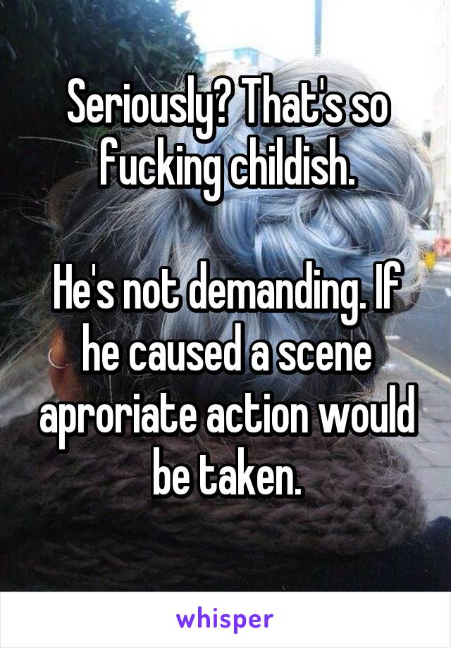 Seriously? That's so fucking childish.

He's not demanding. If he caused a scene aproriate action would be taken.
