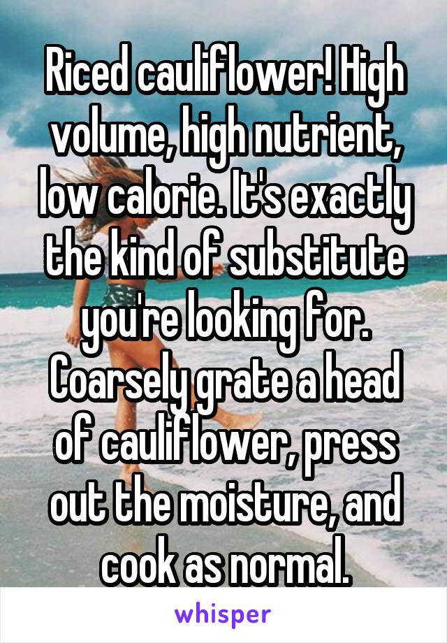 Riced cauliflower! High volume, high nutrient, low calorie. It's exactly the kind of substitute you're looking for. Coarsely grate a head of cauliflower, press out the moisture, and cook as normal.