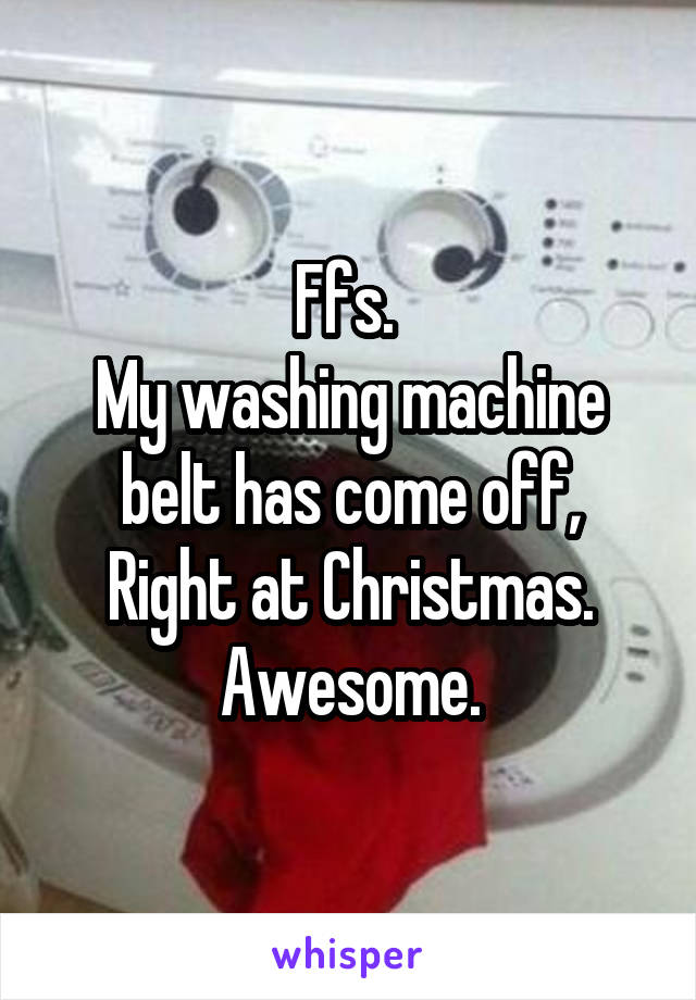 Ffs. 
My washing machine belt has come off,
Right at Christmas. Awesome.