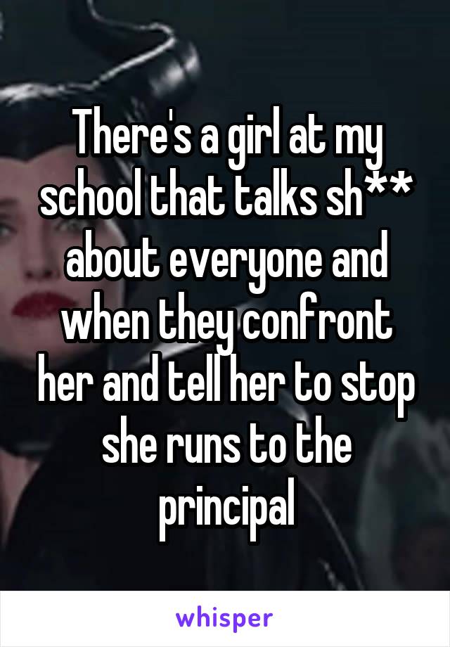 There's a girl at my school that talks sh** about everyone and when they confront her and tell her to stop she runs to the principal