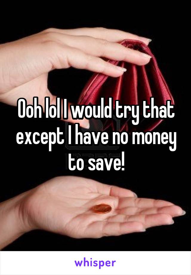 Ooh lol I would try that except I have no money to save!