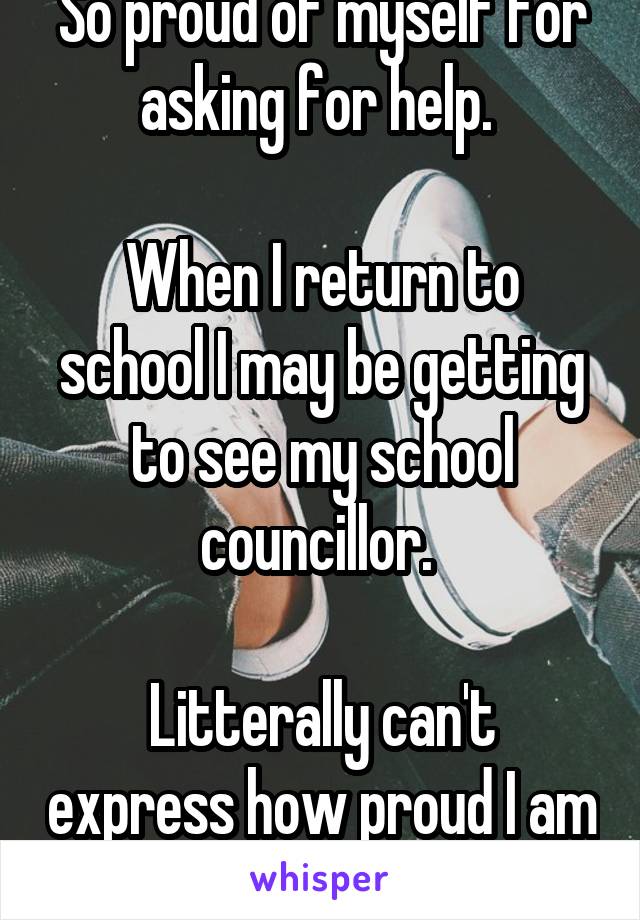 So proud of myself for asking for help. 

When I return to school I may be getting to see my school councillor. 

Litterally can't express how proud I am for doing that.