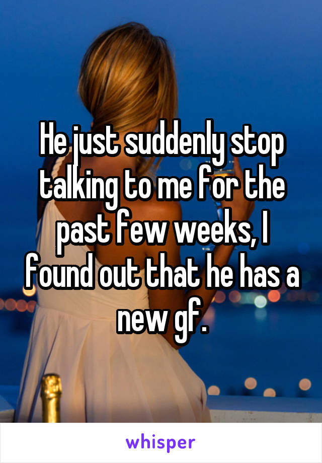 He just suddenly stop talking to me for the past few weeks, I found out that he has a new gf.