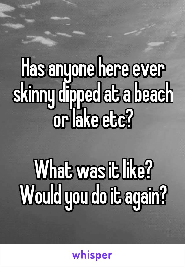 Has anyone here ever skinny dipped at a beach or lake etc?

What was it like? Would you do it again?