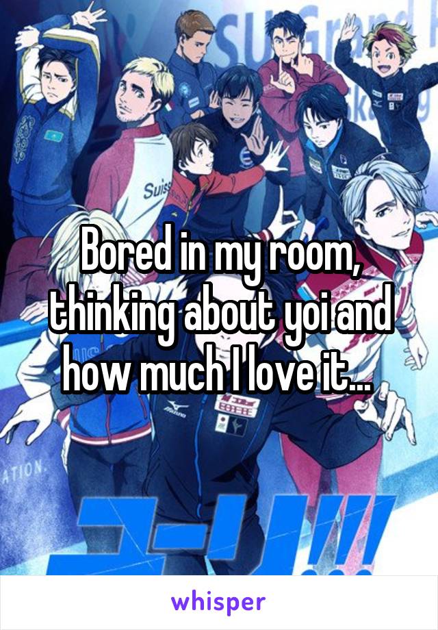 Bored in my room, thinking about yoi and how much I love it... 