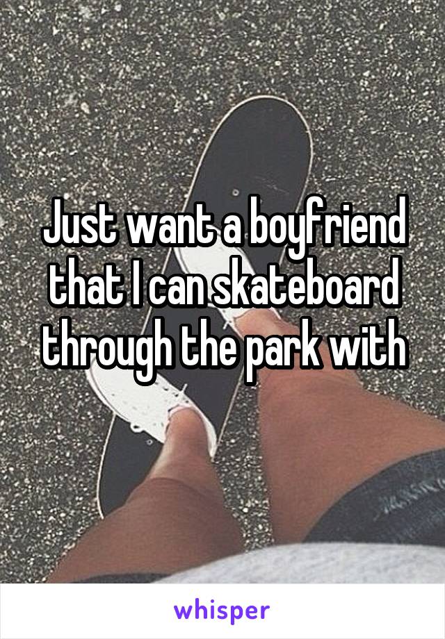 Just want a boyfriend that I can skateboard through the park with
