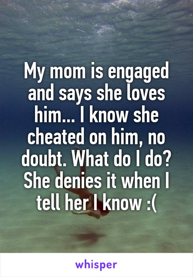 My mom is engaged and says she loves him... I know she cheated on him, no doubt. What do I do? She denies it when I tell her I know :(