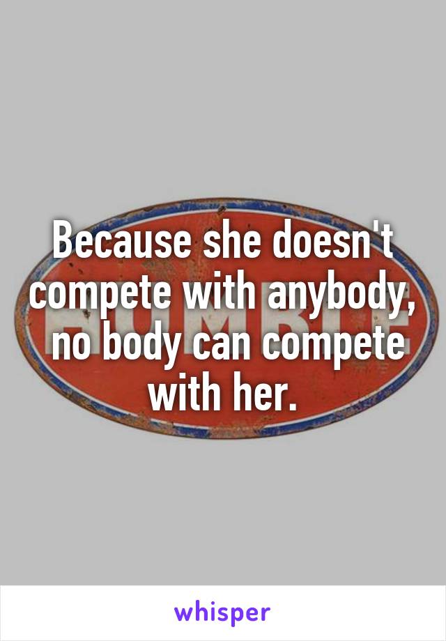 Because she doesn't compete with anybody,  no body can compete with her.