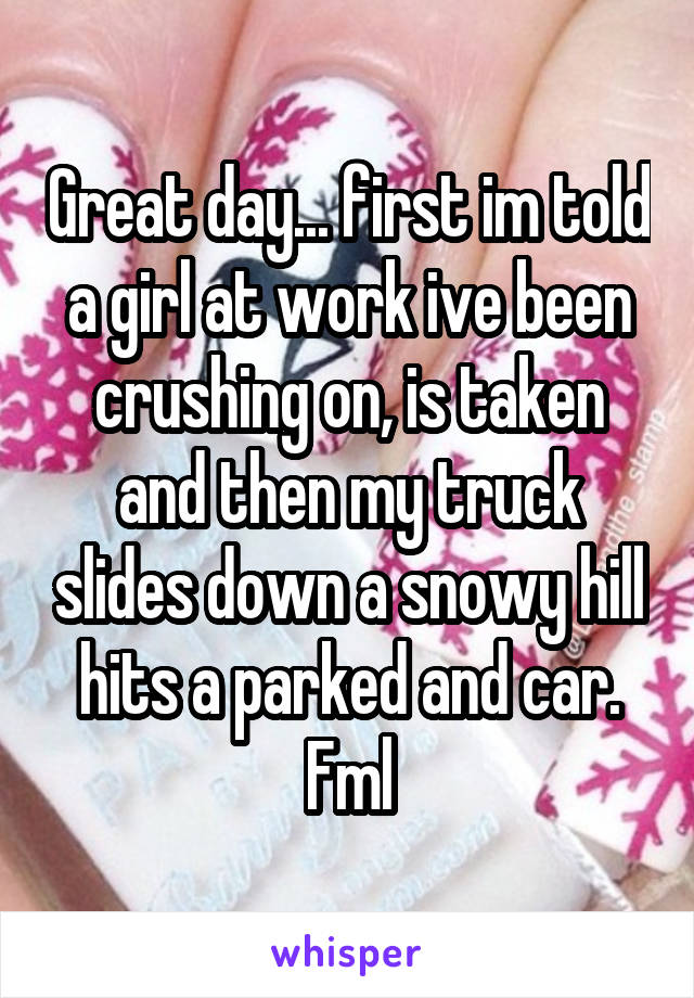 Great day... first im told a girl at work ive been crushing on, is taken and then my truck slides down a snowy hill hits a parked and car. Fml