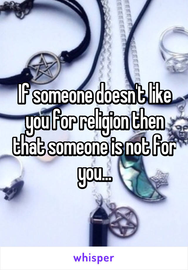 If someone doesn't like you for religion then that someone is not for you...